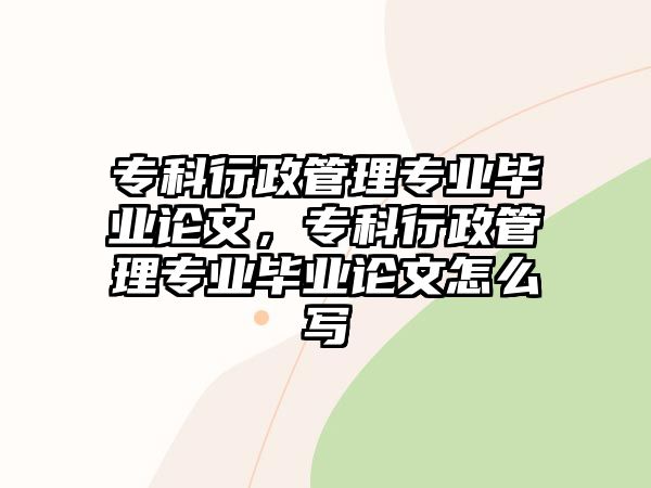 專科行政管理專業(yè)畢業(yè)論文，專科行政管理專業(yè)畢業(yè)論文怎么寫