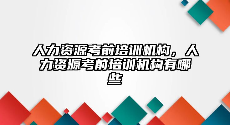 人力資源考前培訓機構(gòu)，人力資源考前培訓機構(gòu)有哪些