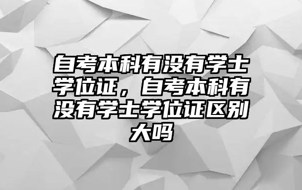 自考本科有沒有學(xué)士學(xué)位證，自考本科有沒有學(xué)士學(xué)位證區(qū)別大嗎