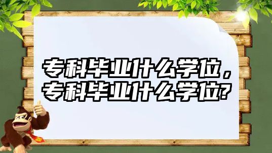 專科畢業(yè)什么學(xué)位，專科畢業(yè)什么學(xué)位?