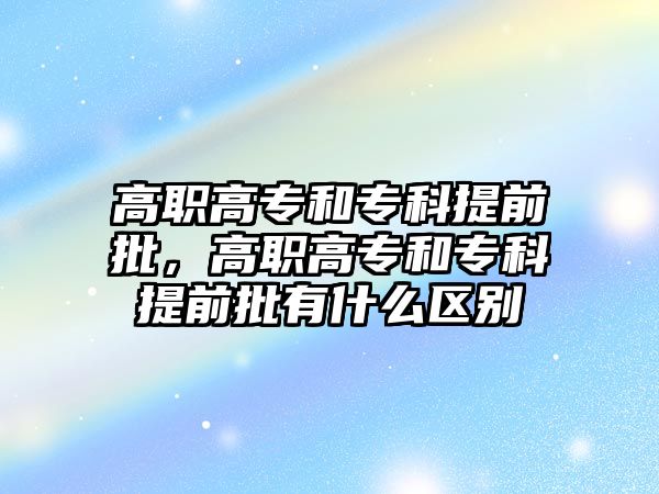 高職高專和專科提前批，高職高專和專科提前批有什么區(qū)別