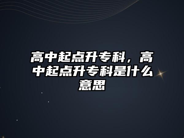 高中起點(diǎn)升專科，高中起點(diǎn)升專科是什么意思