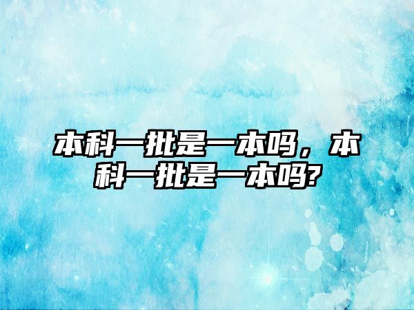 本科一批是一本嗎，本科一批是一本嗎?