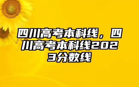 四川高考本科線，四川高考本科線2023分?jǐn)?shù)線