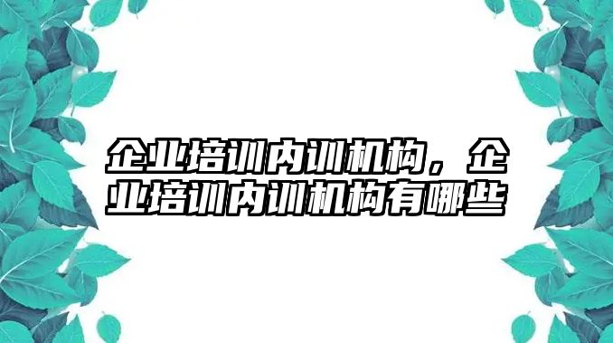 企業(yè)培訓(xùn)內(nèi)訓(xùn)機(jī)構(gòu)，企業(yè)培訓(xùn)內(nèi)訓(xùn)機(jī)構(gòu)有哪些