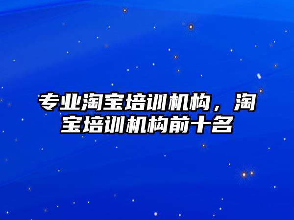 專業(yè)淘寶培訓機構，淘寶培訓機構前十名