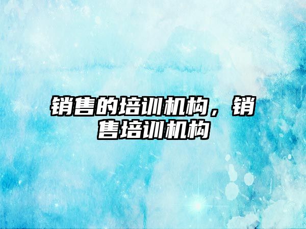 銷售的培訓機構(gòu)，銷售培訓機構(gòu)