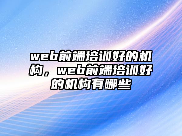 web前端培訓(xùn)好的機構(gòu)，web前端培訓(xùn)好的機構(gòu)有哪些