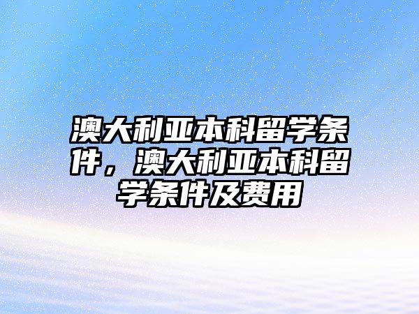 澳大利亞本科留學(xué)條件，澳大利亞本科留學(xué)條件及費(fèi)用