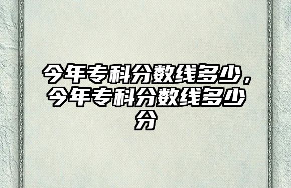 今年專科分?jǐn)?shù)線多少，今年專科分?jǐn)?shù)線多少分