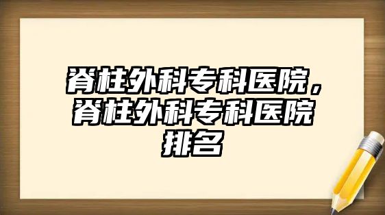 脊柱外科專科醫(yī)院，脊柱外科專科醫(yī)院排名