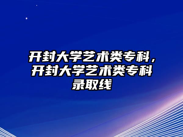 開封大學藝術類專科，開封大學藝術類專科錄取線