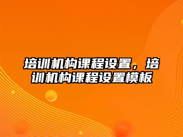 培訓機構(gòu)課程設置，培訓機構(gòu)課程設置模板