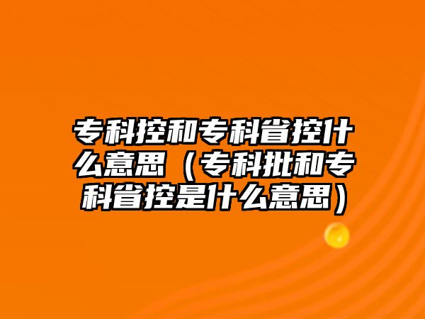 專科控和專科省控什么意思（專科批和專科省控是什么意思）