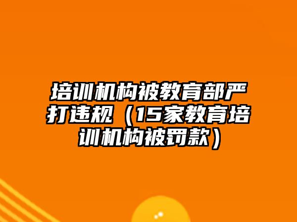 培訓(xùn)機構(gòu)被教育部嚴打違規(guī)（15家教育培訓(xùn)機構(gòu)被罰款）