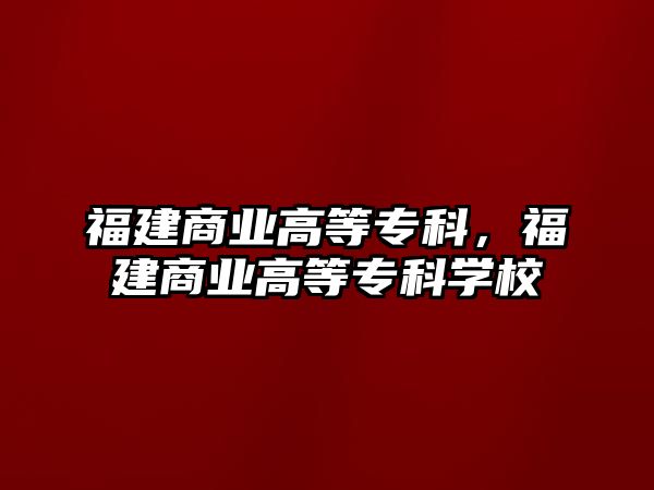 福建商業(yè)高等專科，福建商業(yè)高等專科學(xué)校