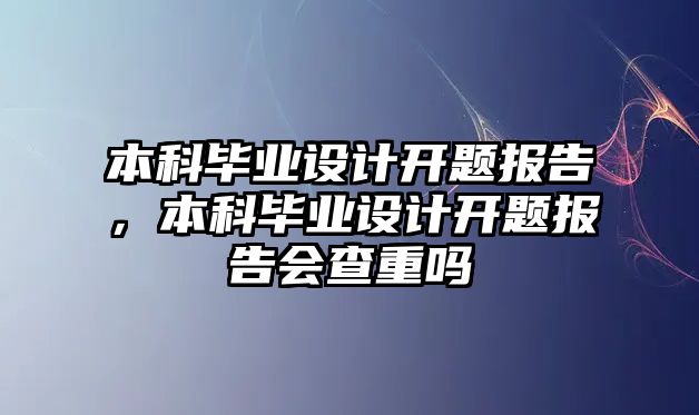 本科畢業(yè)設計開題報告，本科畢業(yè)設計開題報告會查重嗎