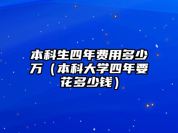 本科生四年費(fèi)用多少萬（本科大學(xué)四年要花多少錢）