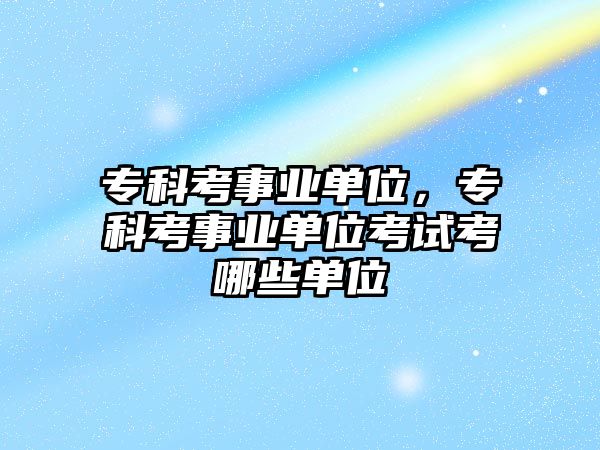 專科考事業(yè)單位，專科考事業(yè)單位考試考哪些單位