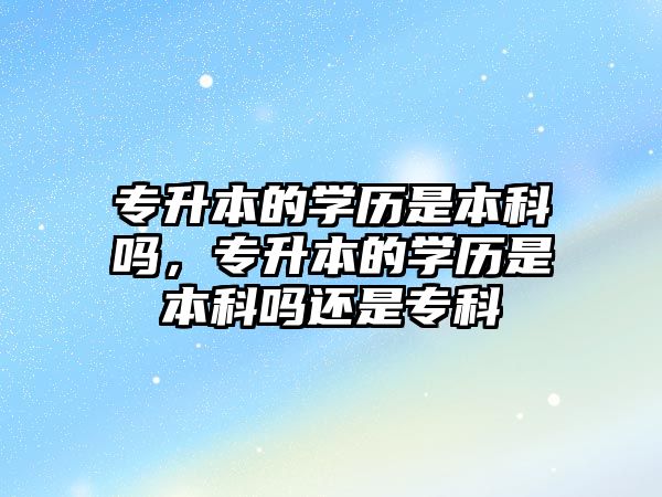 專升本的學(xué)歷是本科嗎，專升本的學(xué)歷是本科嗎還是專科