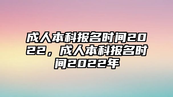 成人本科報名時間2022，成人本科報名時間2022年