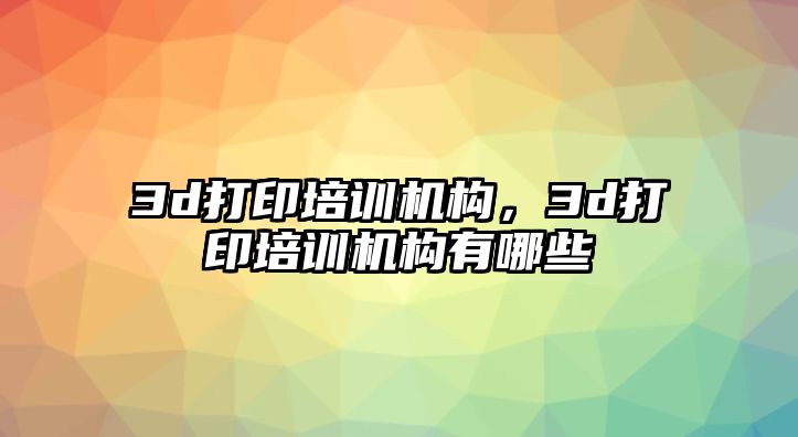 3d打印培訓機構，3d打印培訓機構有哪些