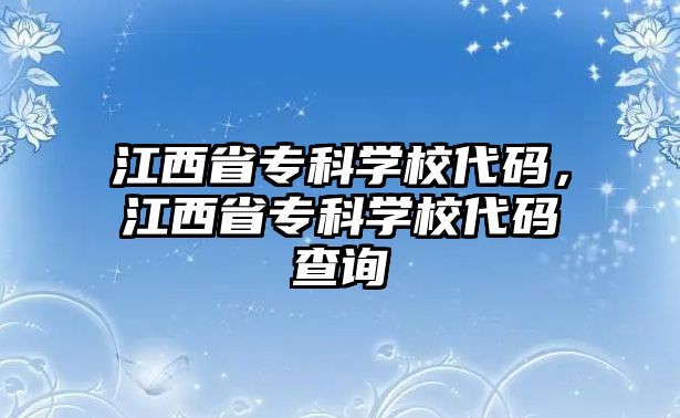 江西省專科學(xué)校代碼，江西省專科學(xué)校代碼查詢