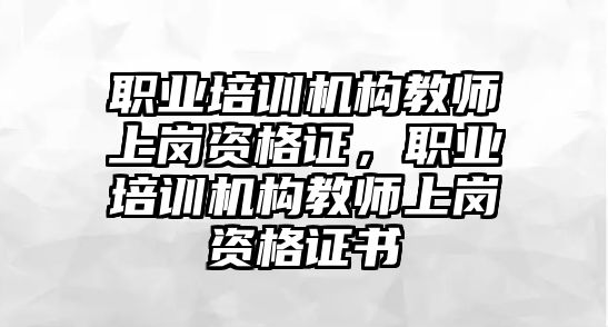 職業(yè)培訓(xùn)機構(gòu)教師上崗資格證，職業(yè)培訓(xùn)機構(gòu)教師上崗資格證書