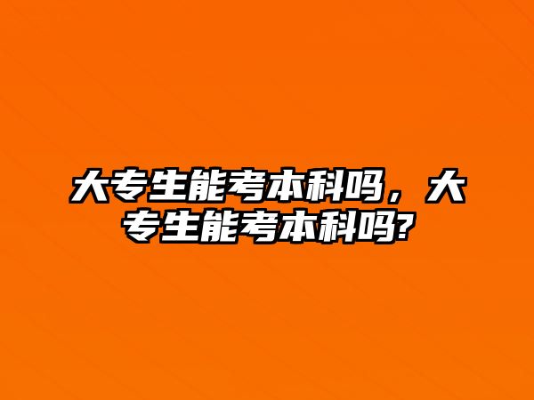 大專生能考本科嗎，大專生能考本科嗎?