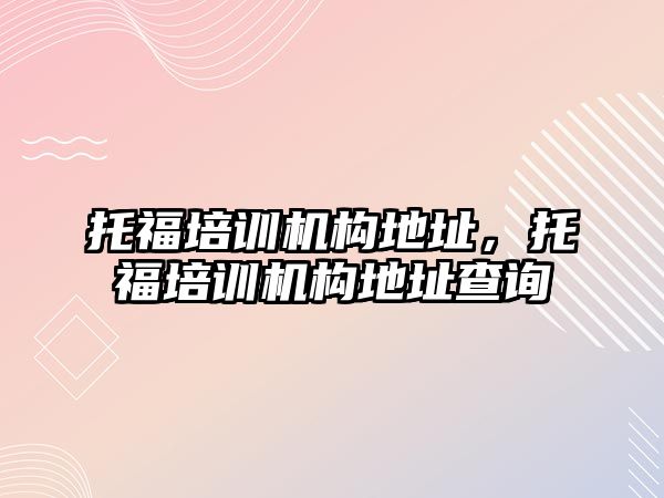 托福培訓機構(gòu)地址，托福培訓機構(gòu)地址查詢