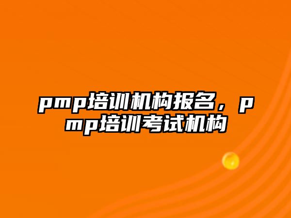 pmp培訓(xùn)機構(gòu)報名，pmp培訓(xùn)考試機構(gòu)