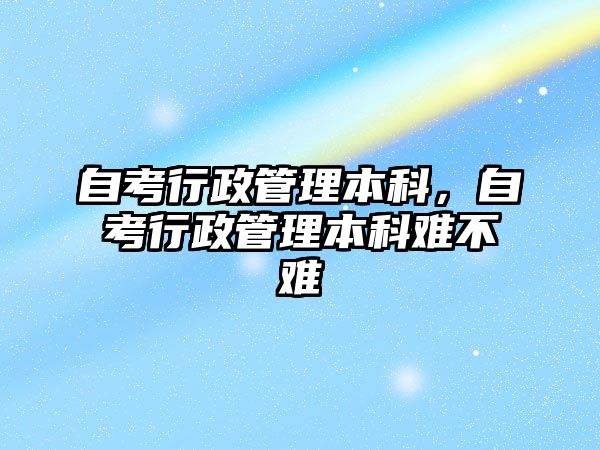 自考行政管理本科，自考行政管理本科難不難