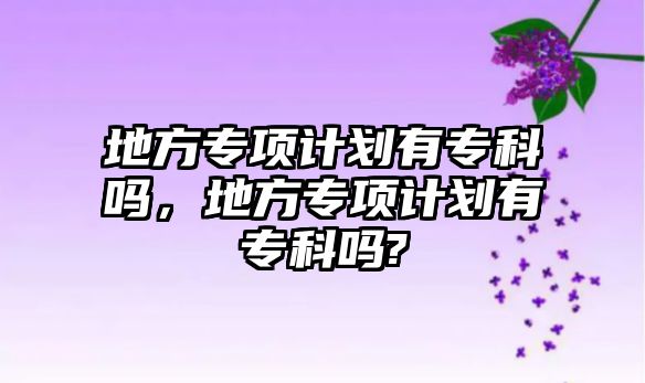 地方專項計劃有專科嗎，地方專項計劃有專科嗎?