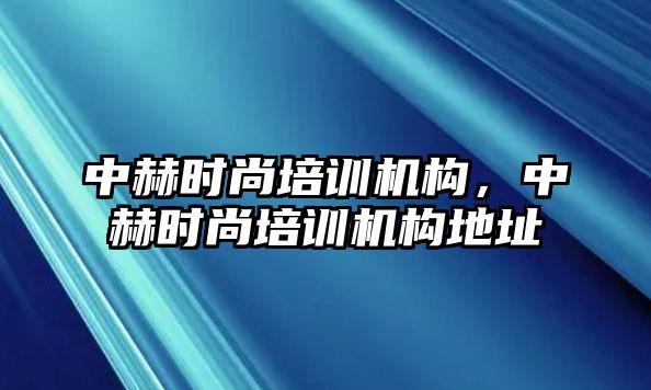 中赫時尚培訓機構，中赫時尚培訓機構地址