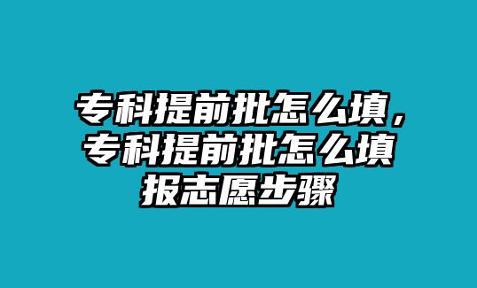 專科提前批怎么填，專科提前批怎么填報(bào)志愿步驟