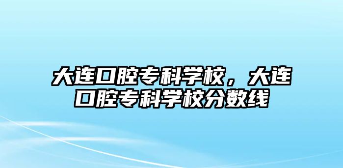 大連口腔專科學校，大連口腔專科學校分數(shù)線