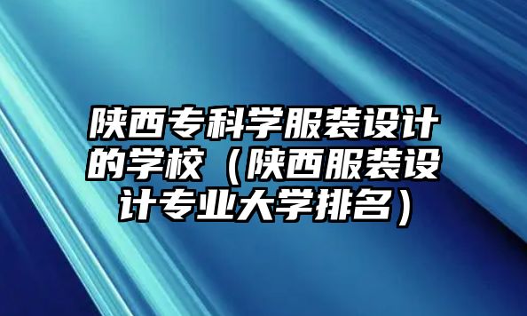 陜西專科學(xué)服裝設(shè)計的學(xué)校（陜西服裝設(shè)計專業(yè)大學(xué)排名）