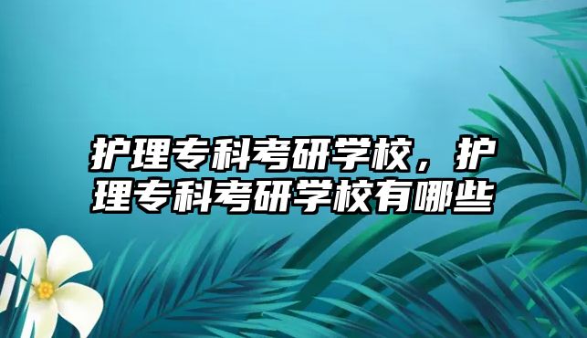 護(hù)理專科考研學(xué)校，護(hù)理專科考研學(xué)校有哪些