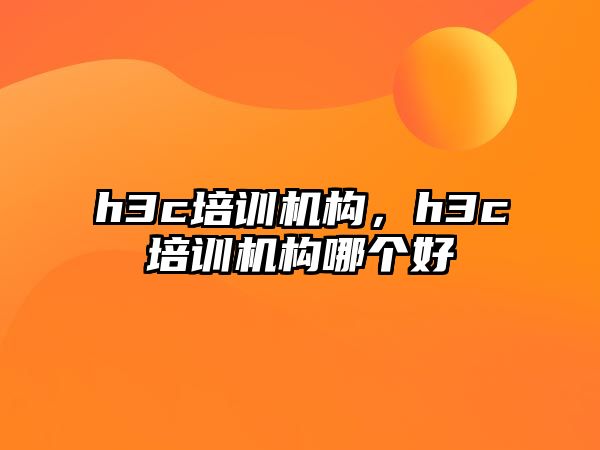 h3c培訓機構，h3c培訓機構哪個好