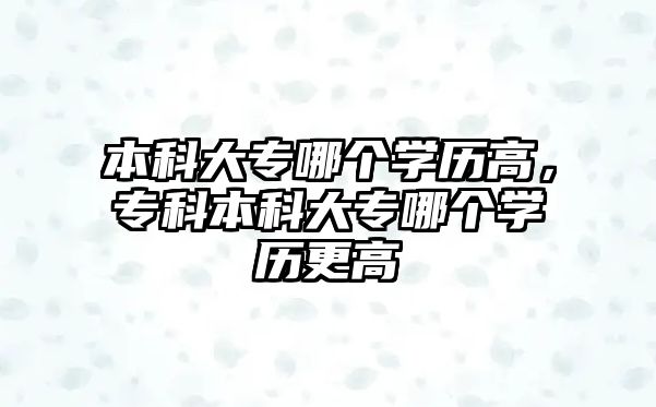 本科大專哪個學(xué)歷高，專科本科大專哪個學(xué)歷更高