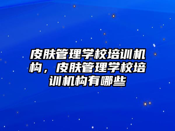 皮膚管理學校培訓機構(gòu)，皮膚管理學校培訓機構(gòu)有哪些