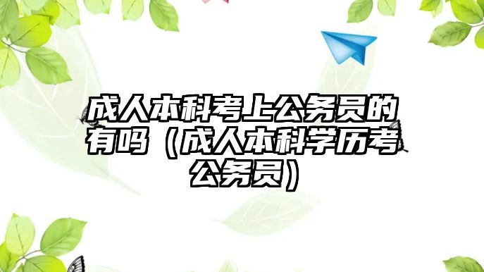 成人本科考上公務(wù)員的有嗎（成人本科學(xué)歷考公務(wù)員）