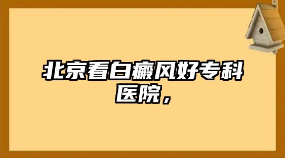 北京看白癜風(fēng)好專科醫(yī)院，