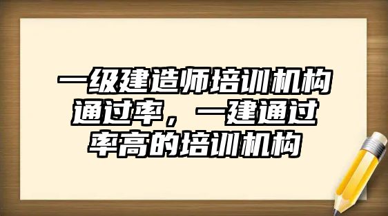 一級(jí)建造師培訓(xùn)機(jī)構(gòu)通過率，一建通過率高的培訓(xùn)機(jī)構(gòu)