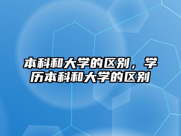 本科和大學(xué)的區(qū)別，學(xué)歷本科和大學(xué)的區(qū)別