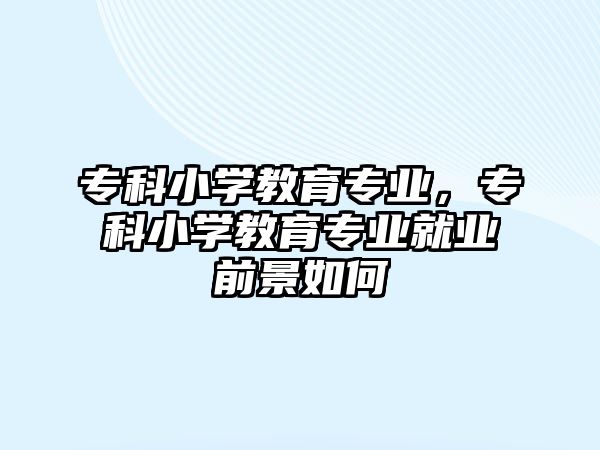 專科小學教育專業(yè)，專科小學教育專業(yè)就業(yè)前景如何