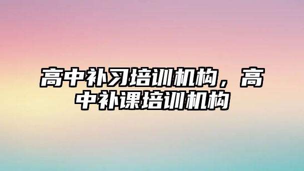 高中補習培訓機構，高中補課培訓機構