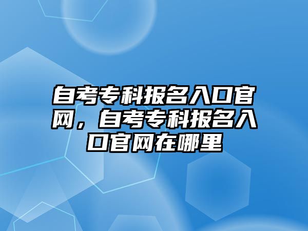 自考專科報名入口官網(wǎng)，自考專科報名入口官網(wǎng)在哪里