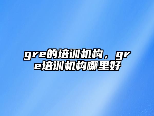 gre的培訓(xùn)機(jī)構(gòu)，gre培訓(xùn)機(jī)構(gòu)哪里好