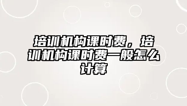 培訓(xùn)機(jī)構(gòu)課時(shí)費(fèi)，培訓(xùn)機(jī)構(gòu)課時(shí)費(fèi)一般怎么計(jì)算